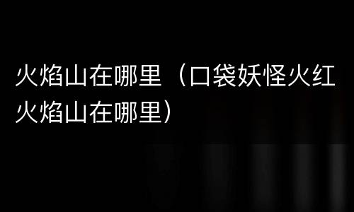 火焰山在哪里（口袋妖怪火红火焰山在哪里）