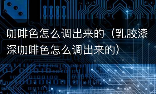 咖啡色怎么调出来的（乳胶漆深咖啡色怎么调出来的）