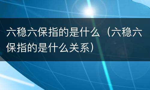 六稳六保指的是什么（六稳六保指的是什么关系）