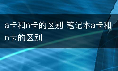 a卡和n卡的区别 笔记本a卡和n卡的区别