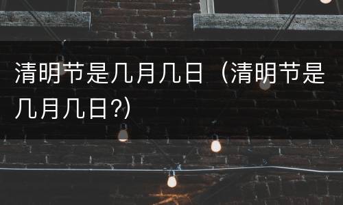 清明节是几月几日（清明节是几月几日?）