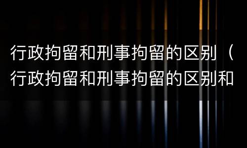 行政拘留和刑事拘留的区别（行政拘留和刑事拘留的区别和影响）