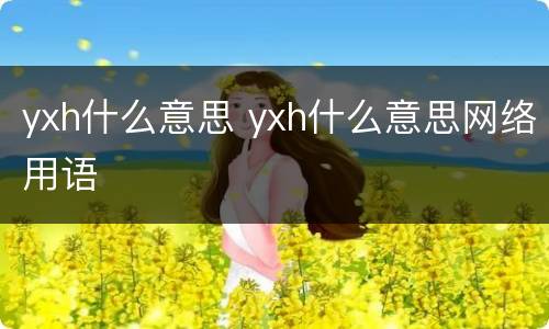 yxh什么意思 yxh什么意思网络用语