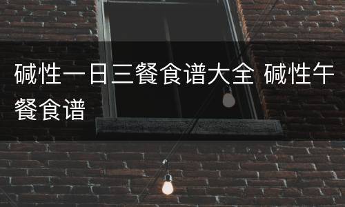 碱性一日三餐食谱大全 碱性午餐食谱