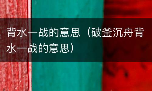 背水一战的意思（破釜沉舟背水一战的意思）