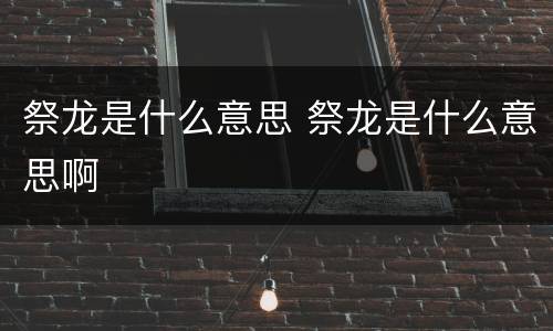 祭龙是什么意思 祭龙是什么意思啊