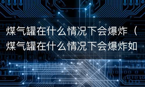 煤气罐在什么情况下会爆炸（煤气罐在什么情况下会爆炸如何避免）