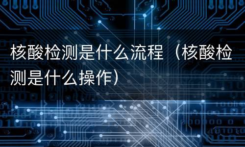 核酸检测是什么流程（核酸检测是什么操作）
