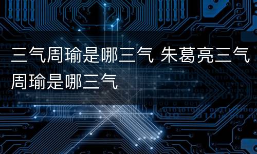 三气周瑜是哪三气 朱葛亮三气周瑜是哪三气