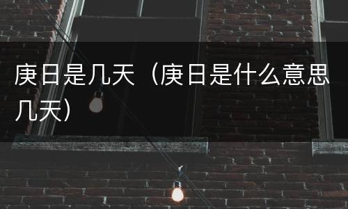 庚日是几天（庚日是什么意思几天）