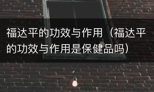 福达平的功效与作用（福达平的功效与作用是保健品吗）