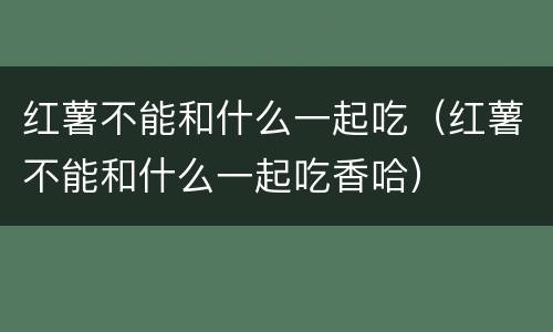 红薯不能和什么一起吃（红薯不能和什么一起吃香哈）