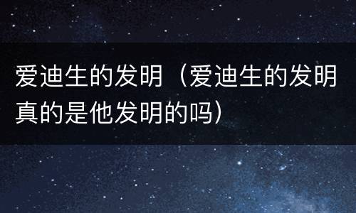 爱迪生的发明（爱迪生的发明真的是他发明的吗）