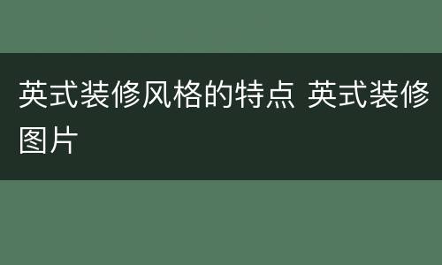 英式装修风格的特点 英式装修图片