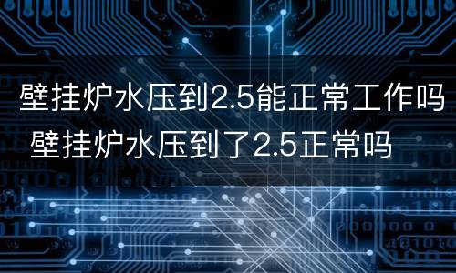 壁挂炉水压到2.5能正常工作吗 壁挂炉水压到了2.5正常吗