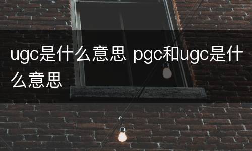 ugc是什么意思 pgc和ugc是什么意思