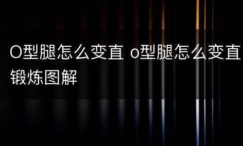 O型腿怎么变直 o型腿怎么变直锻炼图解
