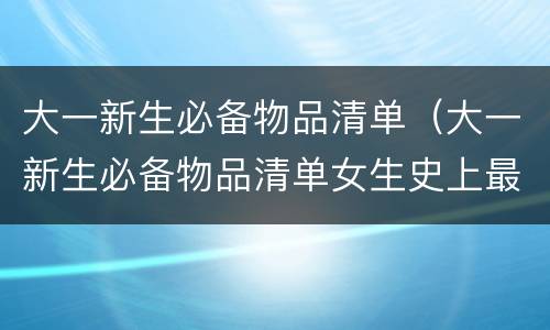 大一新生必备物品清单（大一新生必备物品清单女生史上最）
