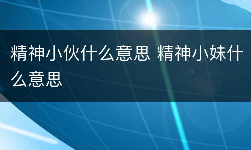 精神小伙什么意思 精神小妹什么意思